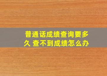 普通话成绩查询要多久 查不到成绩怎么办